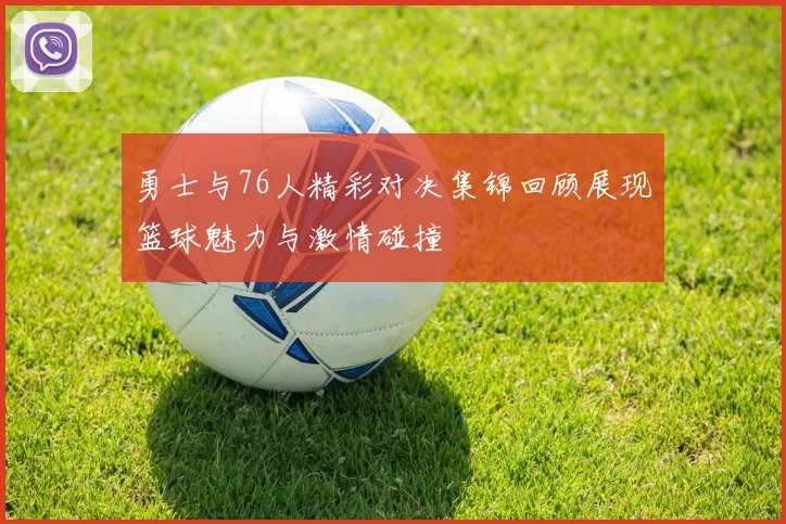 勇士与76人精彩对决集锦回顾展现篮球魅力与激情碰撞