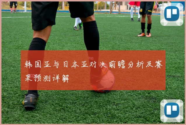 韩国亚与日本亚对决前瞻分析及赛果预测详解