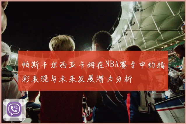 帕斯卡尔西亚卡姆在NBA赛季中的精彩表现与未来发展潜力分析